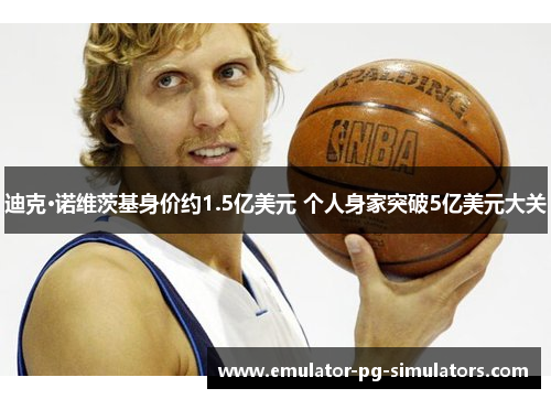 迪克·诺维茨基身价约1.5亿美元 个人身家突破5亿美元大关