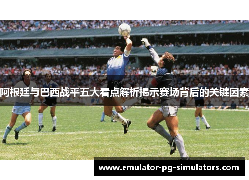 阿根廷与巴西战平五大看点解析揭示赛场背后的关键因素