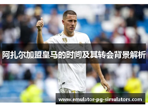 阿扎尔加盟皇马的时间及其转会背景解析