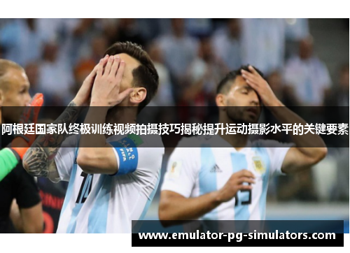 阿根廷国家队终极训练视频拍摄技巧揭秘提升运动摄影水平的关键要素