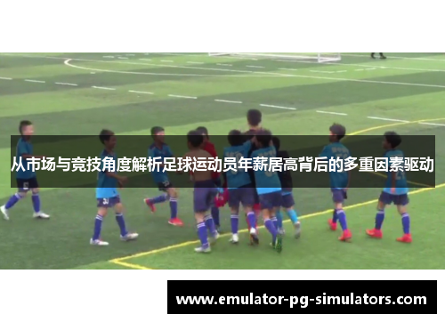 从市场与竞技角度解析足球运动员年薪居高背后的多重因素驱动