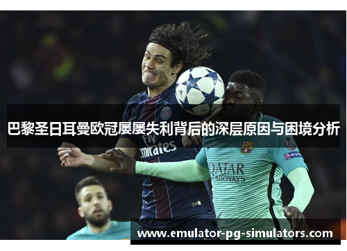 巴黎圣日耳曼欧冠屡屡失利背后的深层原因与困境分析