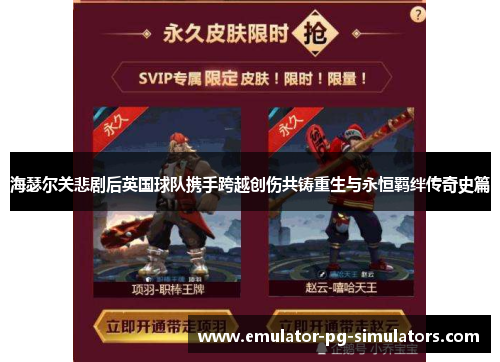 海瑟尔关悲剧后英国球队携手跨越创伤共铸重生与永恒羁绊传奇史篇