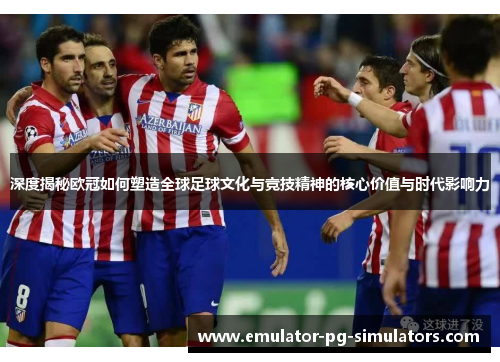 深度揭秘欧冠如何塑造全球足球文化与竞技精神的核心价值与时代影响力