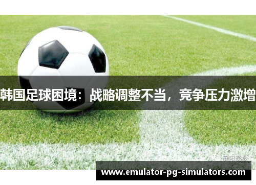 韩国足球困境：战略调整不当，竞争压力激增