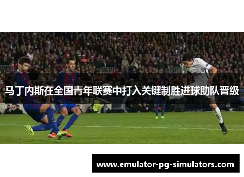 马丁内斯在全国青年联赛中打入关键制胜进球助队晋级