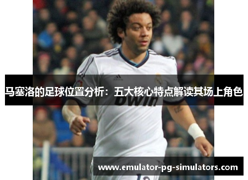 马塞洛的足球位置分析：五大核心特点解读其场上角色