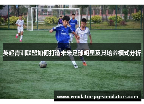 英超青训联盟如何打造未来足球明星及其培养模式分析