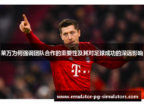 莱万为何强调团队合作的重要性及其对足球成功的深远影响