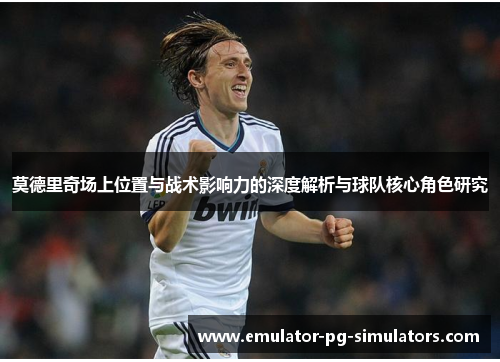 莫德里奇场上位置与战术影响力的深度解析与球队核心角色研究