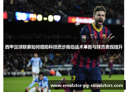 西甲足球联赛如何借助科技进步推动战术革新与球员表现提升