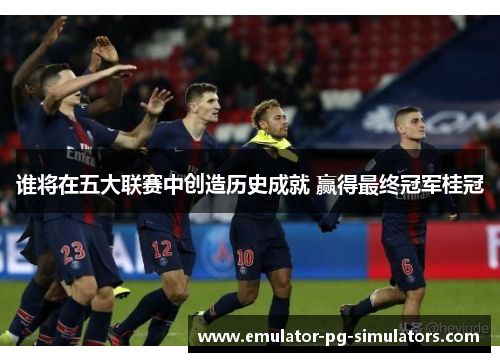 谁将在五大联赛中创造历史成就 赢得最终冠军桂冠