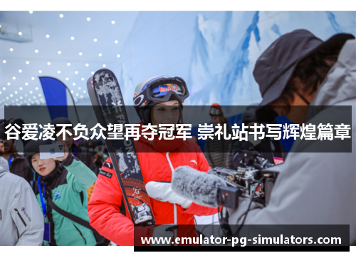谷爱凌不负众望再夺冠军 崇礼站书写辉煌篇章