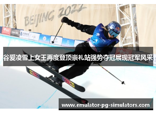 谷爱凌雪上女王再度登顶崇礼站强势夺冠展现冠军风采