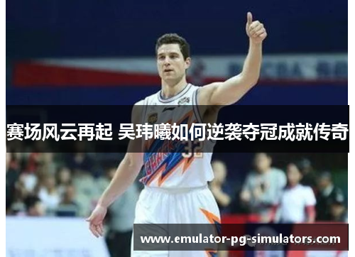 赛场风云再起 吴玮曦如何逆袭夺冠成就传奇