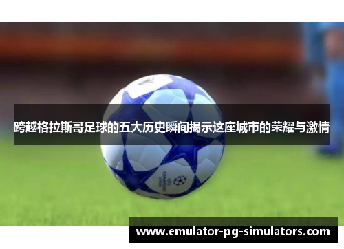 跨越格拉斯哥足球的五大历史瞬间揭示这座城市的荣耀与激情