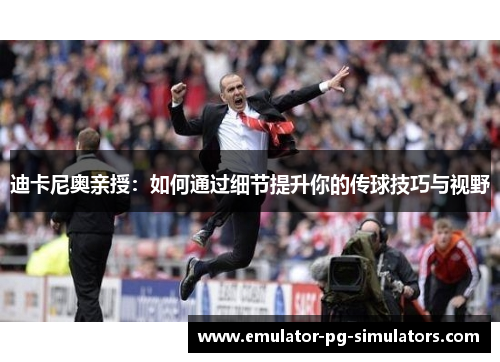 迪卡尼奥亲授：如何通过细节提升你的传球技巧与视野