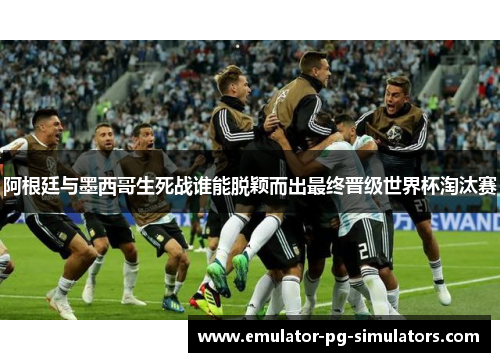 阿根廷与墨西哥生死战谁能脱颖而出最终晋级世界杯淘汰赛