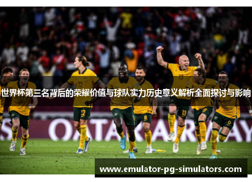 世界杯第三名背后的荣耀价值与球队实力历史意义解析全面探讨与影响