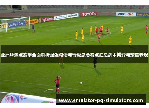 亚洲杯焦点赛事全面解析强强对话与晋级悬念看点汇总战术博弈与球星表现