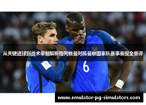 从关键进球到战术牵制解析格列兹曼对阵曼联国家队赛事表现全景评