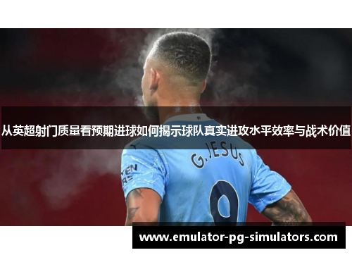 从英超射门质量看预期进球如何揭示球队真实进攻水平效率与战术价值