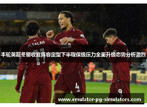 本轮英超冬窗收官阵容定型下半程保级压力全面升级态势分析激烈