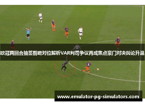 欧冠两回合抽签前瞻对位解析VAR判罚争议再成焦点豪门对决舆论升温