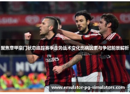聚焦意甲豪门状态追踪赛季走势战术变化伤病因素与争冠前景解析