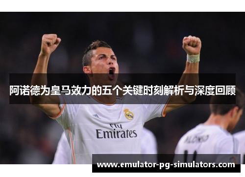 阿诺德为皇马效力的五个关键时刻解析与深度回顾
