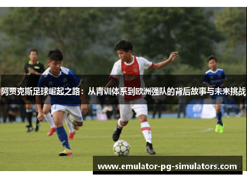 阿贾克斯足球崛起之路：从青训体系到欧洲强队的背后故事与未来挑战