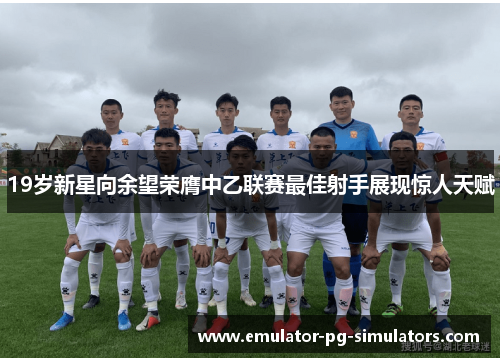 19岁新星向余望荣膺中乙联赛最佳射手展现惊人天赋