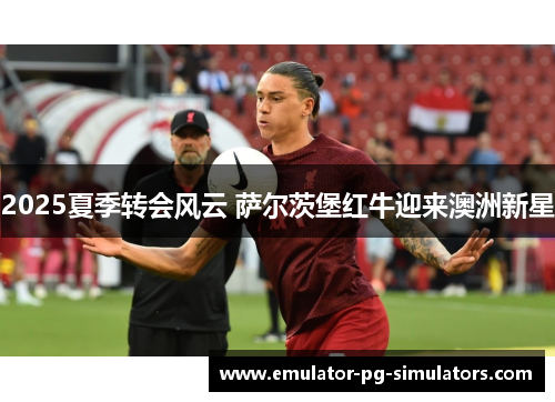2025夏季转会风云 萨尔茨堡红牛迎来澳洲新星