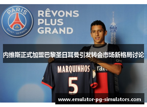 内维斯正式加盟巴黎圣日耳曼引发转会市场新格局讨论