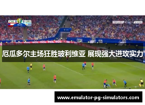 厄瓜多尔主场狂胜玻利维亚 展现强大进攻实力