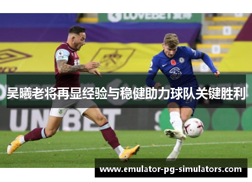 吴曦老将再显经验与稳健助力球队关键胜利