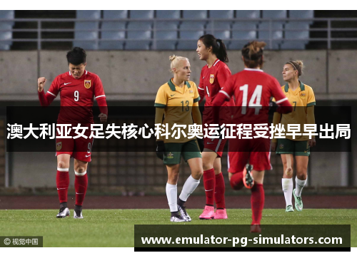 澳大利亚女足失核心科尔奥运征程受挫早早出局
