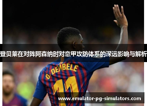 登贝莱在对阵阿森纳时对意甲攻防体系的深远影响与解析