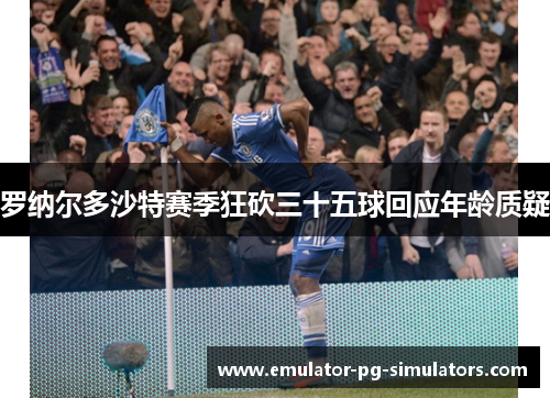 罗纳尔多沙特赛季狂砍三十五球回应年龄质疑