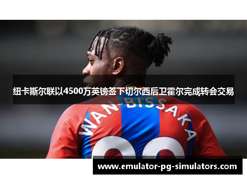 纽卡斯尔联以4500万英镑签下切尔西后卫霍尔完成转会交易