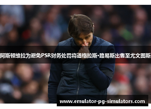 阿斯顿维拉为避免PSR财务处罚将道格拉斯·路易斯出售至尤文图斯