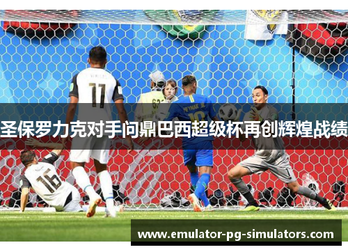 圣保罗力克对手问鼎巴西超级杯再创辉煌战绩
